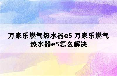 万家乐燃气热水器e5 万家乐燃气热水器e5怎么解决